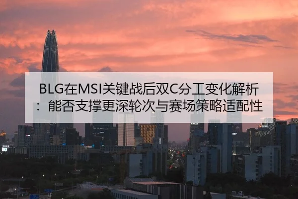 BLG在MSI关键战后双C分工变化解析：能否支撑更深轮次与赛场策略适配性 | j9 game