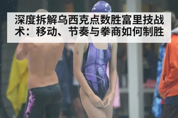 深度拆解乌西克点数胜富里技战术：移动、节奏与拳商如何制胜 | j9 game