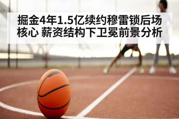 掘金4年1.5亿续约穆雷锁后场核心 薪资结构下卫冕前景分析(j9 game)