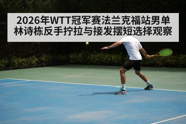 2026年WTT冠军赛法兰克福站男单 林诗栋反手拧拉与接发摆短选择观察
